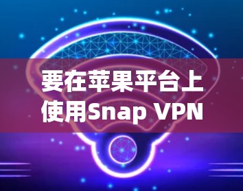 要在苹果平台上使用Snap VPN，您可以按照以下步骤操作