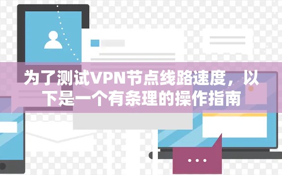 为了测试VPN节点线路速度,以下是一个有条理的操作指南 为了测试VPN节点线路速度,以下是一个有条理的操作指南