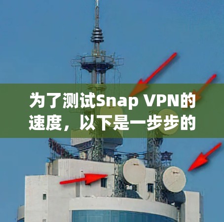 为了测试Snap VPN的速度，以下是一步步的系统化测试方法