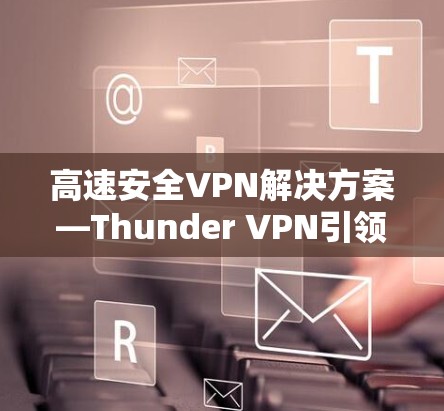 高速安全VPN解决方案—Thunder VPN引领网络私密空间 高速安全VPN解决方案—Thunder VPN引领网络私密空间