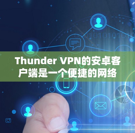 Thunder VPN的安卓客户端是一个便捷的网络工具，能够帮助用户通过手机连接到互联网。以下是使用Thunder VPN安卓客户端连接手机的详细步骤