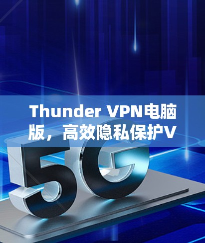 Thunder VPN电脑版，高效隐私保护VPN软件下载指南