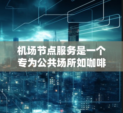 机场节点服务是一个专为公共场所如咖啡馆、酒店等设计的VPN解决方案，旨在为用户提供安全、高速的互联网连接。以下是对机场节点服务的详细分析和建议