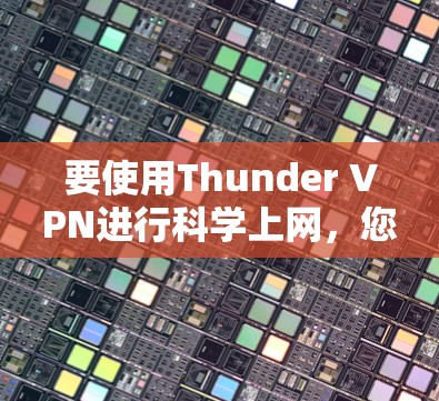 要使用Thunder VPN进行科学上网,您可以按照以下步骤进行操作。请注意,这些操作需要遵守相关法律法规,确保合法使用 要使用Thunder VPN进行科学上网,您可以按照以下步骤进行操作。请注意,这些操作需要遵守相关法律法规,确保合法使用