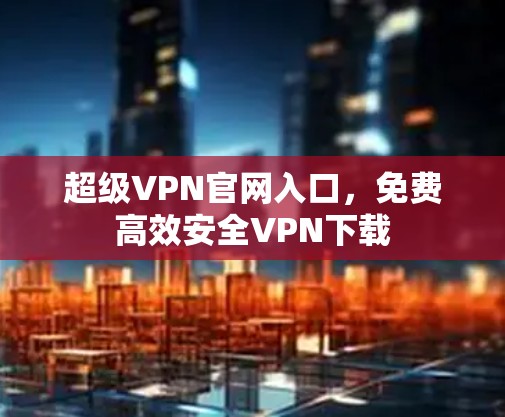 超级VPN官网入口，免费高效安全VPN下载