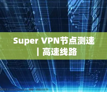 Super VPN节点测速|高速线路 Super VPN节点测速|高速线路