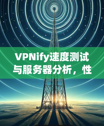 VPNify速度测试与服务器分析，性能与安全的全面评估