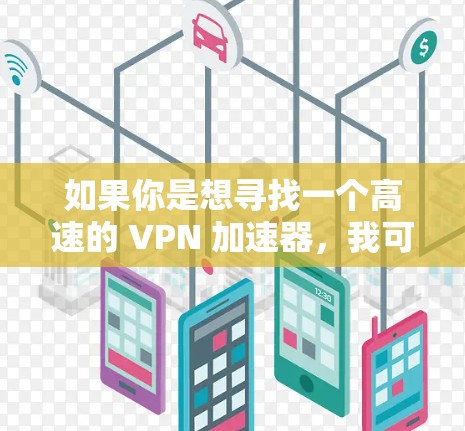 如果你是想寻找一个高速的 VPN 加速器，我可以推荐一些已知的可靠 VPN 服务，比如