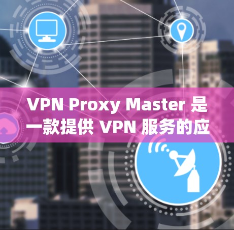 VPN Proxy Master 是一款提供 VPN 服务的应用程序,用户可以通过其官网或应用商店下载。以下是相关信息 VPN Proxy Master 是一款提供 VPN 服务的应用程序,用户可以通过其官网或应用商店下载。以下是相关信息