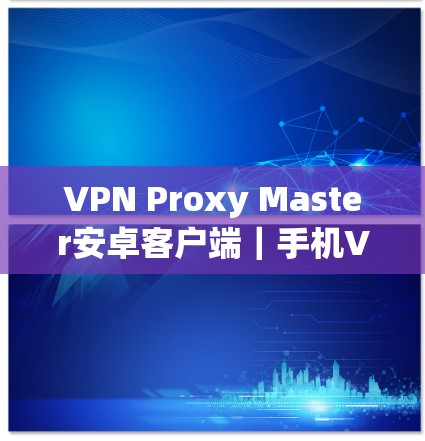 VPN Proxy Master安卓客户端｜手机VPN解决方案