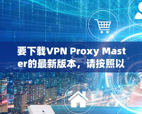 要下载VPN Proxy Master的最新版本，请按照以下步骤操作