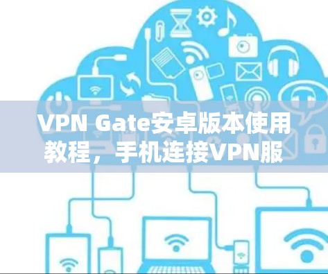 VPN Gate安卓版本使用教程，手机连接VPN服务器指南