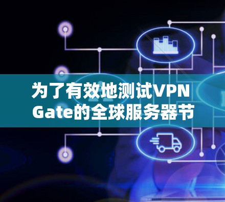 为了有效地测试VPN Gate的全球服务器节点,可以按照以下步骤进行