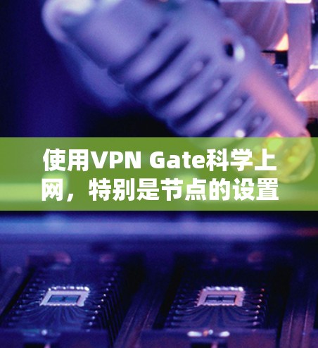 使用VPN Gate科学上网,特别是节点的设置,可以通过以下步骤实现