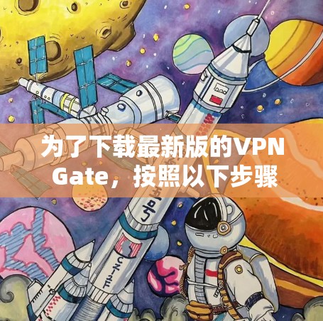 为了下载最新版的VPN Gate，按照以下步骤操作