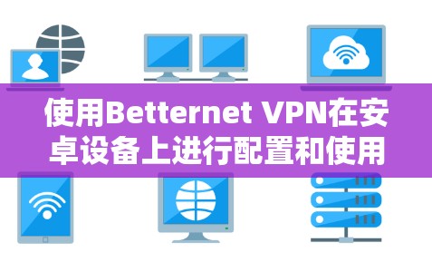 使用Betternet VPN在安卓设备上进行配置和使用，可以按照以下步骤进行