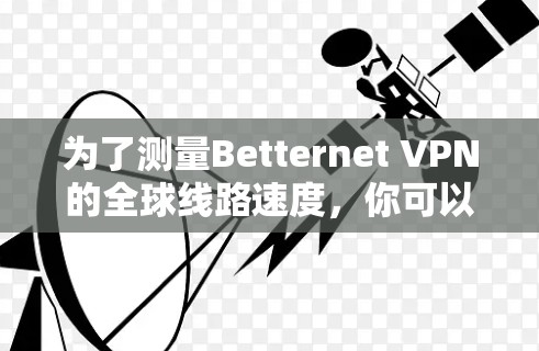 为了测量Betternet VPN的全球线路速度，你可以按照以下步骤进行