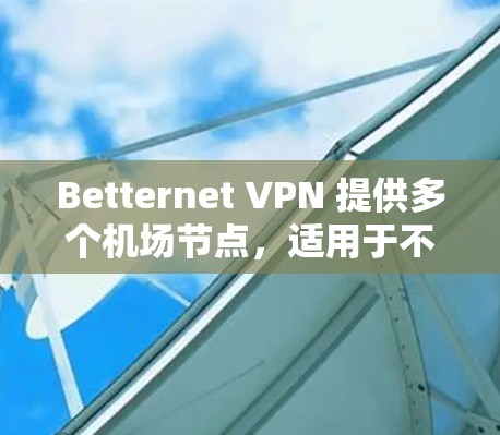 Betternet VPN 提供多个机场节点，适用于不同的用户需求。以下是对这些节点的详细分析和建议