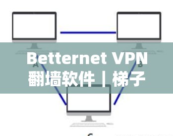 Betternet VPN翻墙软件|梯子工具深度解析 Betternet VPN翻墙软件|梯子工具深度解析