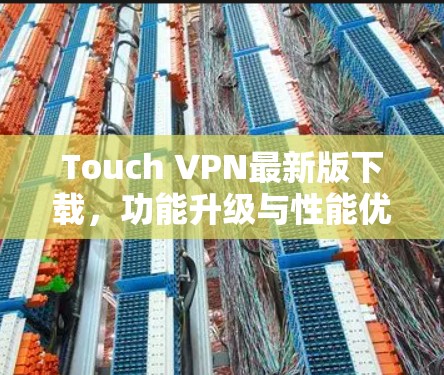 Touch VPN最新版下载,功能升级与性能优化详解 Touch VPN最新版下载,功能升级与性能优化详解