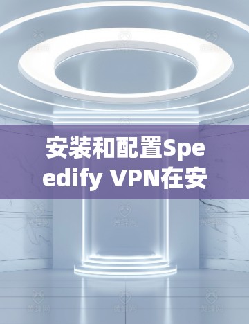 安装和配置Speedify VPN在安卓手机上的步骤如下