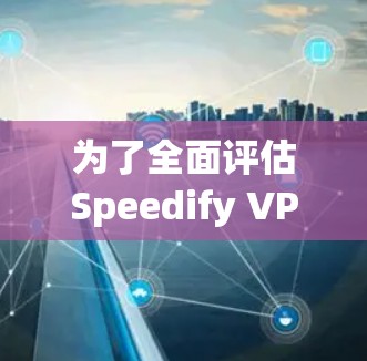 为了全面评估Speedify VPN的速度表现，可以按照以下步骤进行测试和分析