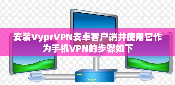安装VyprVPN安卓客户端并使用它作为手机VPN的步骤如下