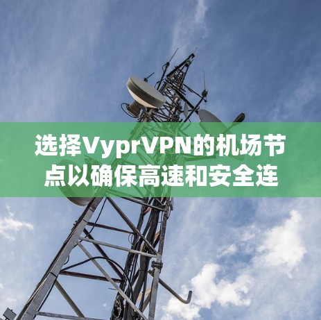 选择VyprVPN的机场节点以确保高速和安全连接体验,需综合考虑以下因素