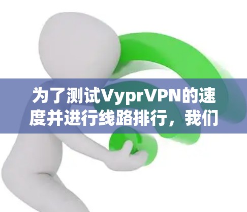 为了测试VyprVPN的速度并进行线路排行,我们可以按照以下步骤进行