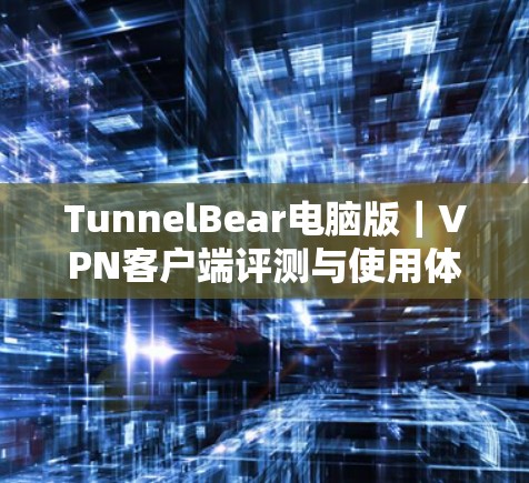 TunnelBear电脑版｜VPN客户端评测与使用体验