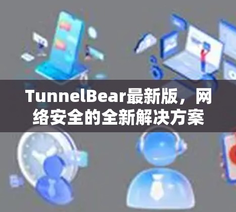 TunnelBear最新版，网络安全的全新解决方案