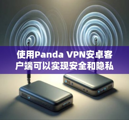 使用Panda VPN安卓客户端可以实现安全和隐私保护,绕过地理限制。以下是分步指导