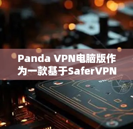 Panda VPN电脑版作为一款基于SaferVPN协议的VPN服务，提供了网络加速、隐私保护、安全防护和多服务器位置切换等功能。以下是对其的详细分析和总结