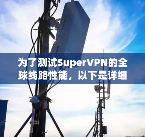 为了测试SuperVPN的全球线路性能，以下是详细的测试步骤和结果分析
