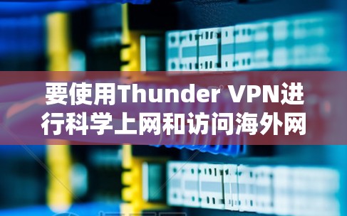 要使用Thunder VPN进行科学上网和访问海外网站,可以按照以下步骤操作
