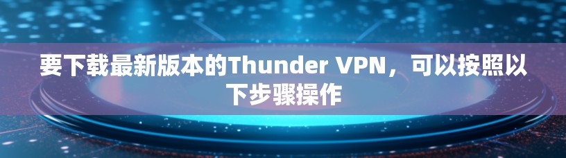 要下载最新版本的Thunder VPN，可以按照以下步骤操作