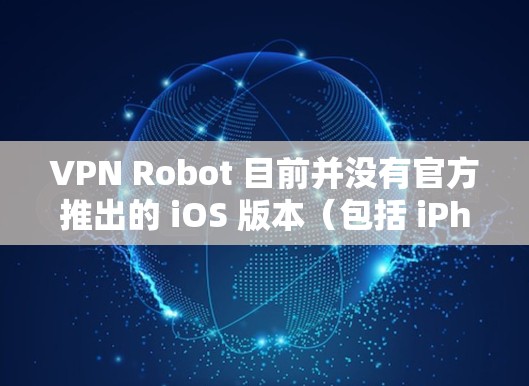 VPN Robot 目前并没有官方推出的 iOS 版本（包括 iPhone 和 iPad）如果你想在 iOS设备上使用 VPN 服务，以下是一些替代方案和教程，帮助你设置并使用 VPN
