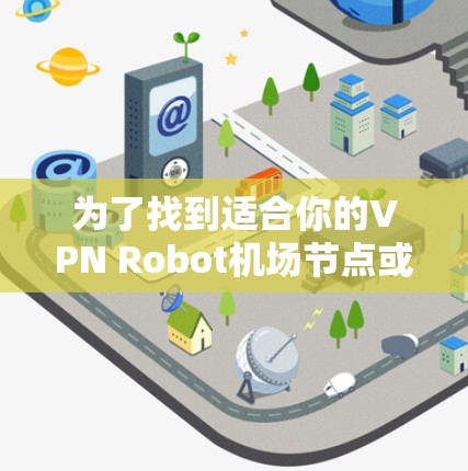 为了找到适合你的VPN Robot机场节点或服务器,以下是一个有条理的推荐步骤