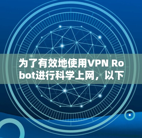 为了有效地使用VPN Robot进行科学上网，以下是一份详细的指南，帮助您根据需求选择最适合的访问方法