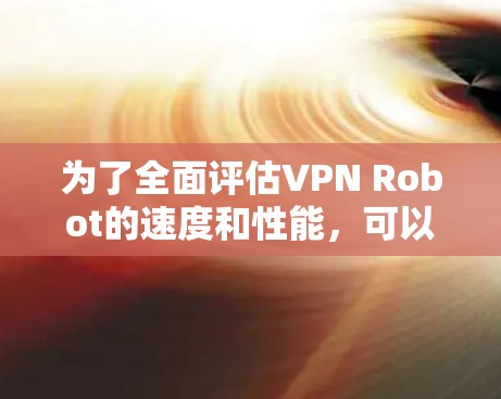 为了全面评估VPN Robot的速度和性能,可以按照以下步骤进行测试和分析