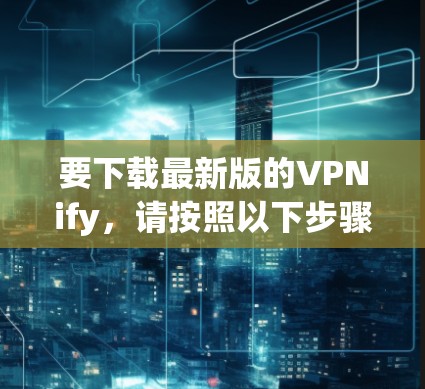 要下载最新版的VPNify,请按照以下步骤操作