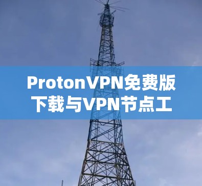 ProtonVPN免费版下载与VPN节点工具探析
