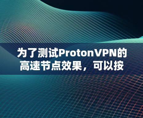 为了测试ProtonVPN的高速节点效果,可以按照以下步骤进行