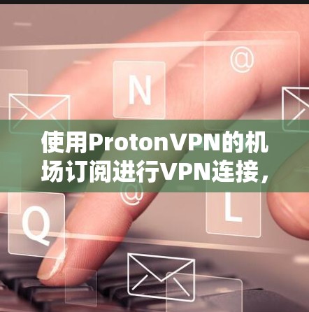 使用ProtonVPN的机场订阅进行VPN连接，可以按照以下步骤进行