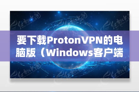 要下载ProtonVPN的电脑版（Windows客户端）请按照以下步骤操作