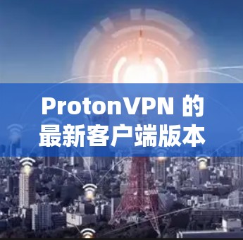 ProtonVPN 的最新客户端版本信息通常会在其官方网站上发布。以下是获取最新客户端的方法和步骤