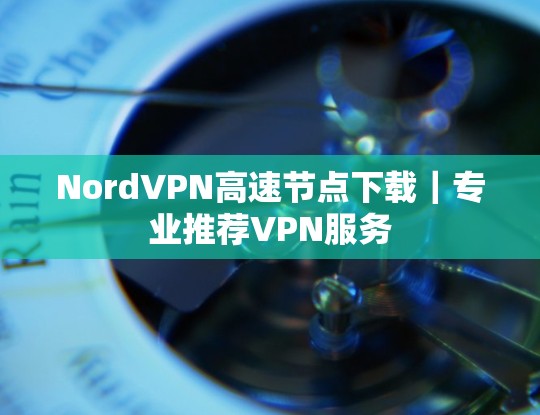 NordVPN高速节点下载｜专业推荐VPN服务