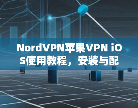 NordVPN苹果VPN iOS使用教程,安装与配置、高效防护与安全连接