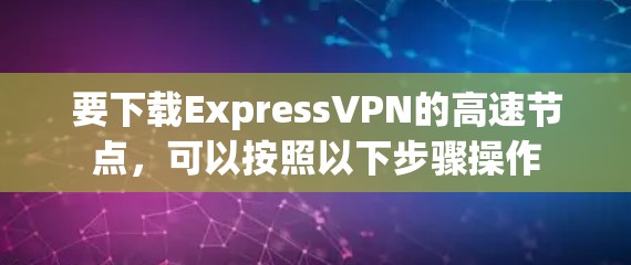 要下载ExpressVPN的高速节点,可以按照以下步骤操作 要下载ExpressVPN的高速节点,可以按照以下步骤操作