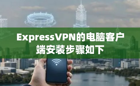 ExpressVPN的电脑客户端安装步骤如下
